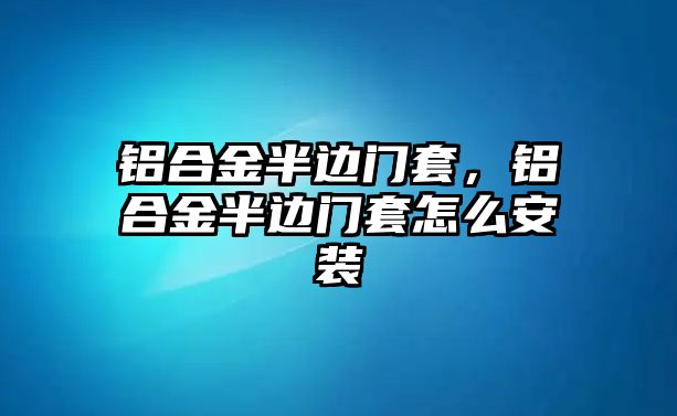 鋁合金半邊門套，鋁合金半邊門套怎么安裝