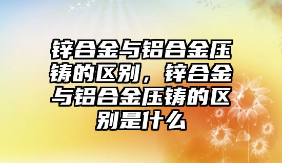 鋅合金與鋁合金壓鑄的區(qū)別，鋅合金與鋁合金壓鑄的區(qū)別是什么