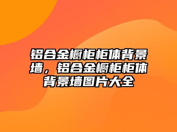 鋁合金櫥柜柜體背景墻，鋁合金櫥柜柜體背景墻圖片大全