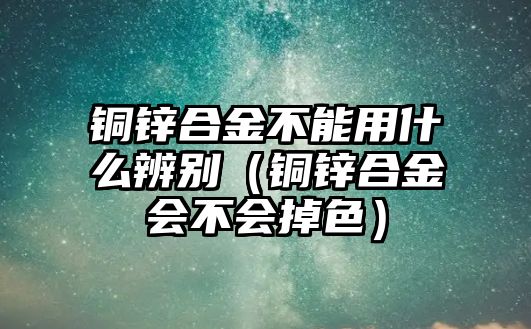 銅鋅合金不能用什么辨別（銅鋅合金會(huì)不會(huì)掉色）