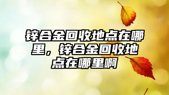 鋅合金回收地點在哪里，鋅合金回收地點在哪里啊