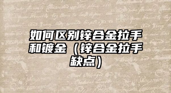 如何區(qū)別鋅合金拉手和鍍金（鋅合金拉手缺點）