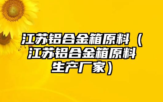 江蘇鋁合金箱原料（江蘇鋁合金箱原料生產(chǎn)廠家）