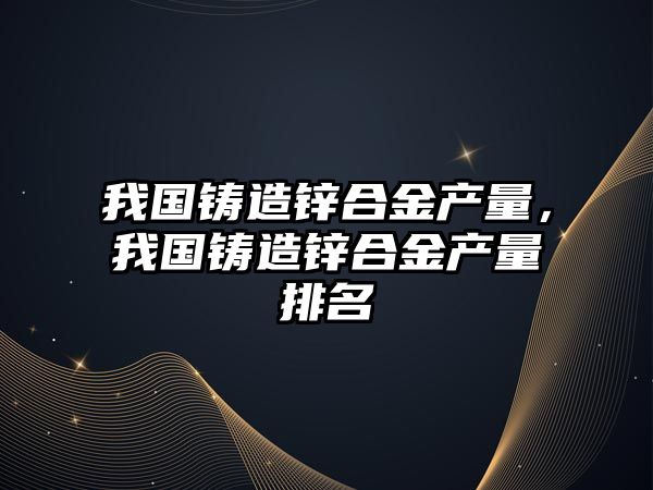 我國鑄造鋅合金產(chǎn)量，我國鑄造鋅合金產(chǎn)量排名