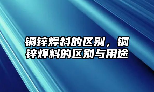 銅鋅焊料的區(qū)別，銅鋅焊料的區(qū)別與用途