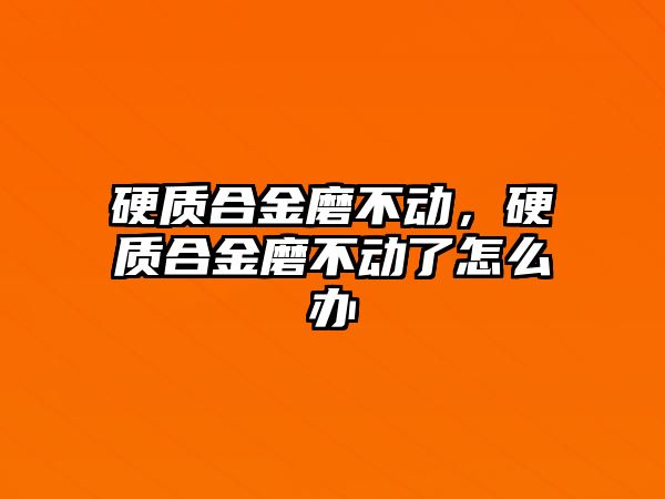 硬質(zhì)合金磨不動，硬質(zhì)合金磨不動了怎么辦