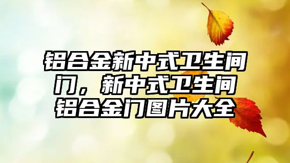 鋁合金新中式衛(wèi)生間門，新中式衛(wèi)生間鋁合金門圖片大全