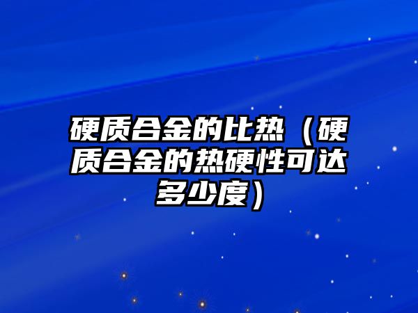 硬質(zhì)合金的比熱（硬質(zhì)合金的熱硬性可達(dá)多少度）