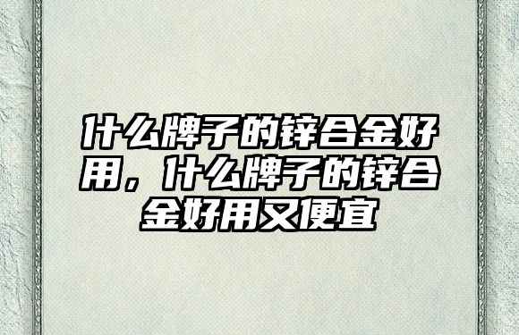 什么牌子的鋅合金好用，什么牌子的鋅合金好用又便宜