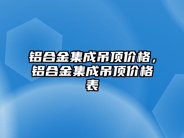 鋁合金集成吊頂價格，鋁合金集成吊頂價格表