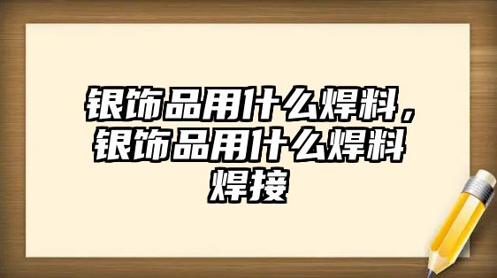 銀飾品用什么焊料，銀飾品用什么焊料焊接