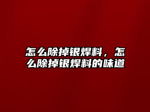 怎么除掉銀焊料，怎么除掉銀焊料的味道