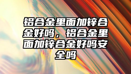 鋁合金里面加鋅合金好嗎，鋁合金里面加鋅合金好嗎安全嗎