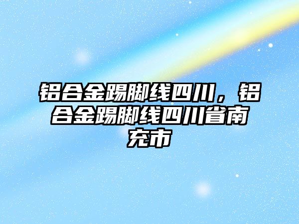 鋁合金踢腳線四川，鋁合金踢腳線四川省南充市