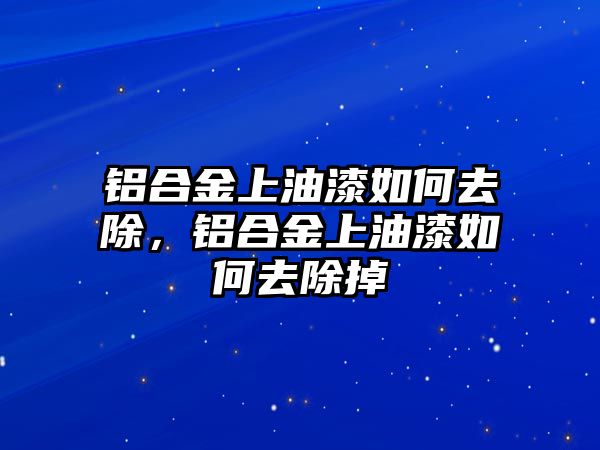 鋁合金上油漆如何去除，鋁合金上油漆如何去除掉