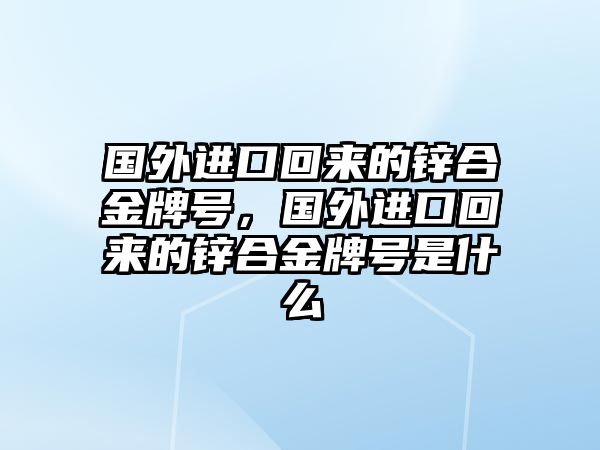 國外進口回來的鋅合金牌號，國外進口回來的鋅合金牌號是什么