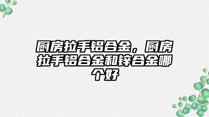 廚房拉手鋁合金，廚房拉手鋁合金和鋅合金哪個(gè)好