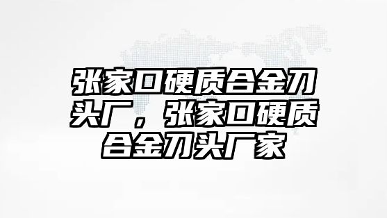 張家口硬質(zhì)合金刀頭廠，張家口硬質(zhì)合金刀頭廠家