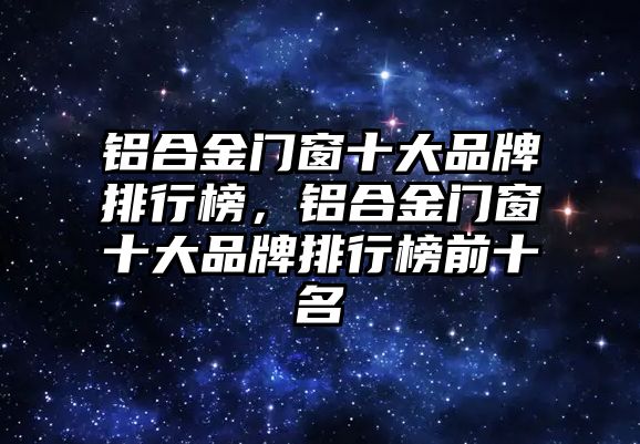 鋁合金門窗十大品牌排行榜，鋁合金門窗十大品牌排行榜前十名