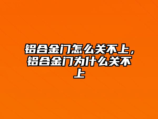 鋁合金門怎么關(guān)不上，鋁合金門為什么關(guān)不上