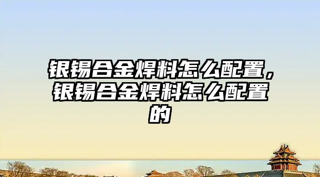 銀錫合金焊料怎么配置，銀錫合金焊料怎么配置的