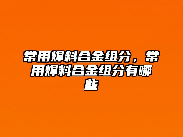 常用焊料合金組分，常用焊料合金組分有哪些