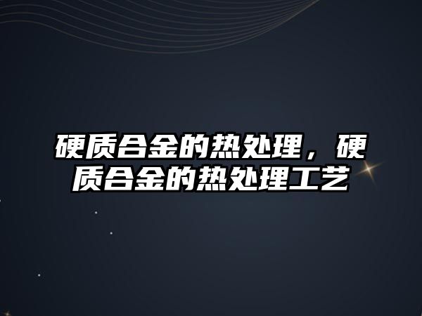 硬質(zhì)合金的熱處理，硬質(zhì)合金的熱處理工藝