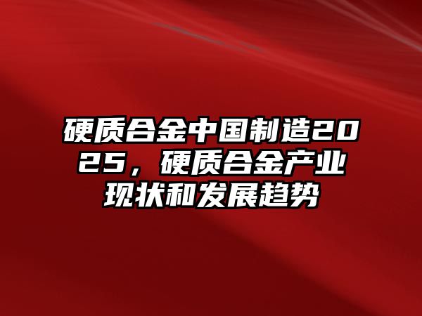 硬質(zhì)合金中國制造2025，硬質(zhì)合金產(chǎn)業(yè)現(xiàn)狀和發(fā)展趨勢(shì)