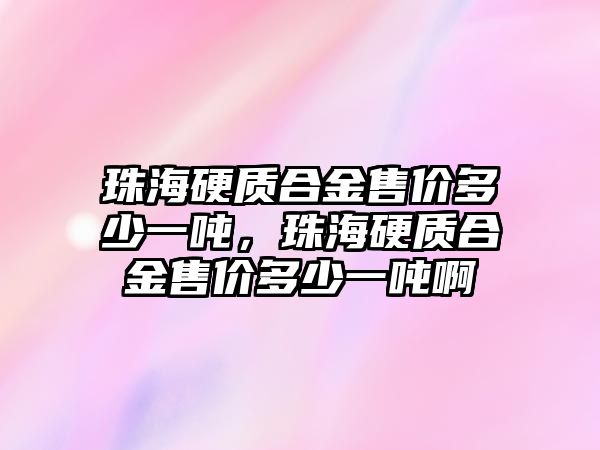 珠海硬質(zhì)合金售價多少一噸，珠海硬質(zhì)合金售價多少一噸啊