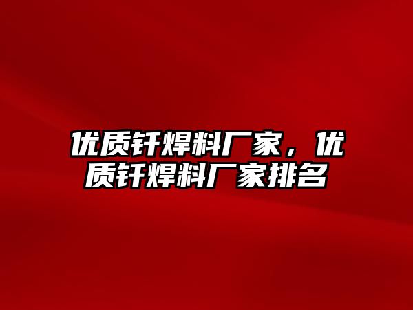 優(yōu)質(zhì)釬焊料廠家，優(yōu)質(zhì)釬焊料廠家排名