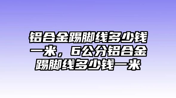 鋁合金踢腳線多少錢一米，6公分鋁合金踢腳線多少錢一米