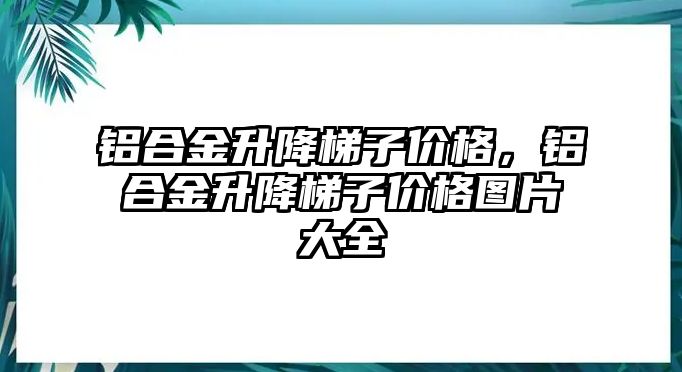 鋁合金升降梯子價格，鋁合金升降梯子價格圖片大全