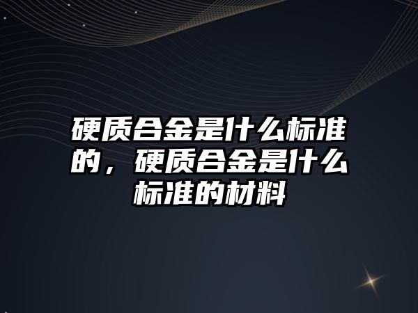 硬質(zhì)合金是什么標準的，硬質(zhì)合金是什么標準的材料