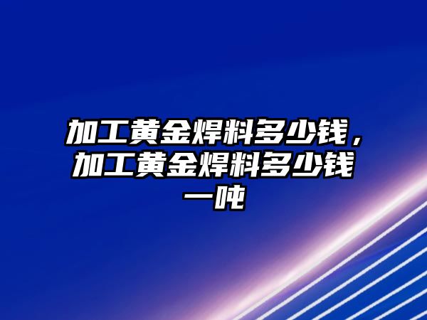 加工黃金焊料多少錢，加工黃金焊料多少錢一噸