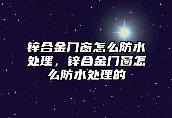 鋅合金門窗怎么防水處理，鋅合金門窗怎么防水處理的