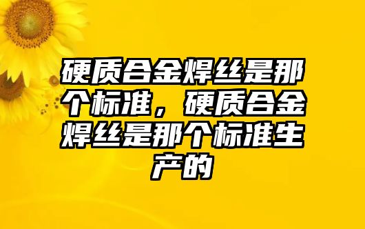 硬質(zhì)合金焊絲是那個(gè)標(biāo)準(zhǔn)，硬質(zhì)合金焊絲是那個(gè)標(biāo)準(zhǔn)生產(chǎn)的