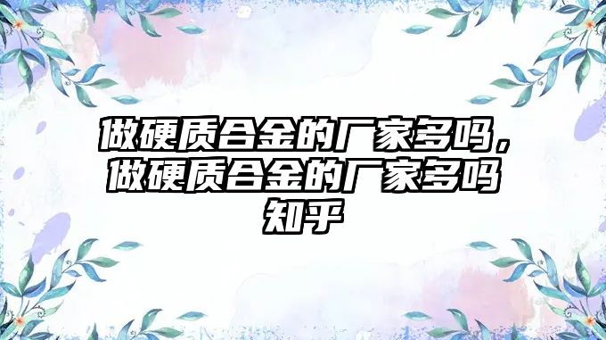 做硬質合金的廠家多嗎，做硬質合金的廠家多嗎知乎