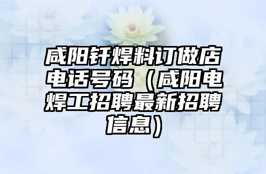 咸陽釬焊料訂做店電話號碼（咸陽電焊工招聘最新招聘信息）