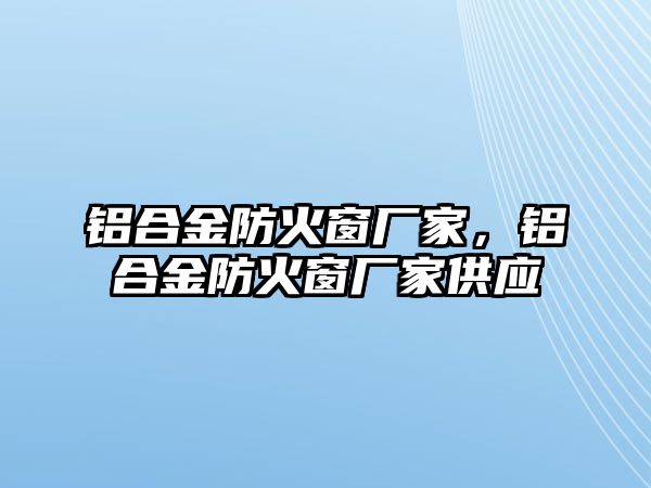 鋁合金防火窗廠家，鋁合金防火窗廠家供應