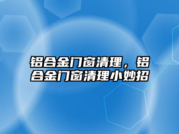 鋁合金門窗清理，鋁合金門窗清理小妙招