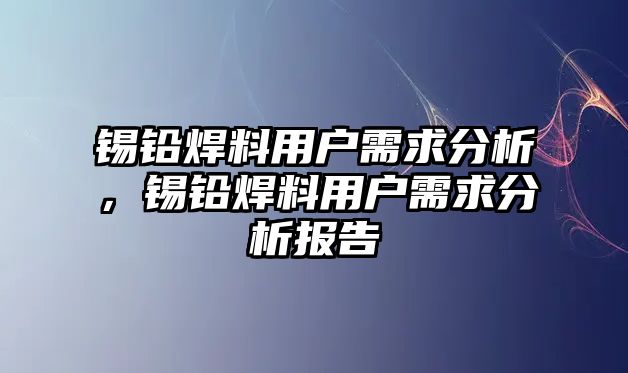 錫鉛焊料用戶需求分析，錫鉛焊料用戶需求分析報告