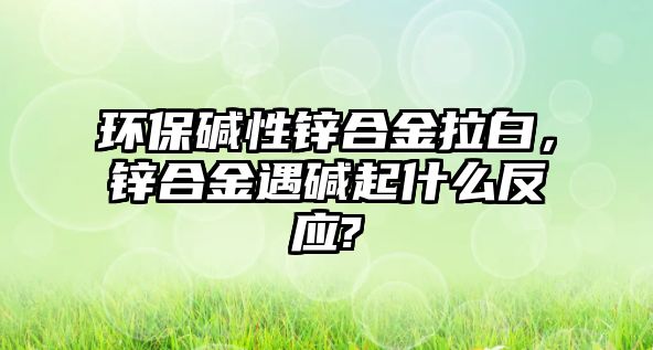 環(huán)保堿性鋅合金拉白，鋅合金遇堿起什么反應(yīng)?