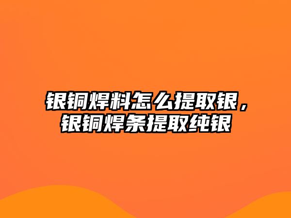 銀銅焊料怎么提取銀，銀銅焊條提取純銀