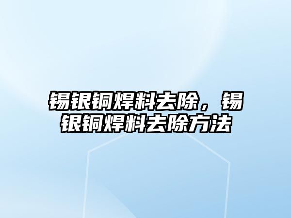 錫銀銅焊料去除，錫銀銅焊料去除方法