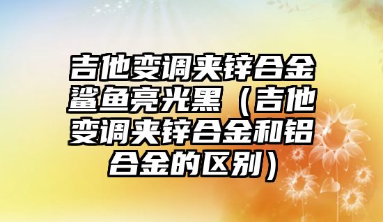 吉他變調(diào)夾鋅合金鯊魚(yú)亮光黑（吉他變調(diào)夾鋅合金和鋁合金的區(qū)別）