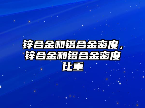 鋅合金和鋁合金密度，鋅合金和鋁合金密度比重