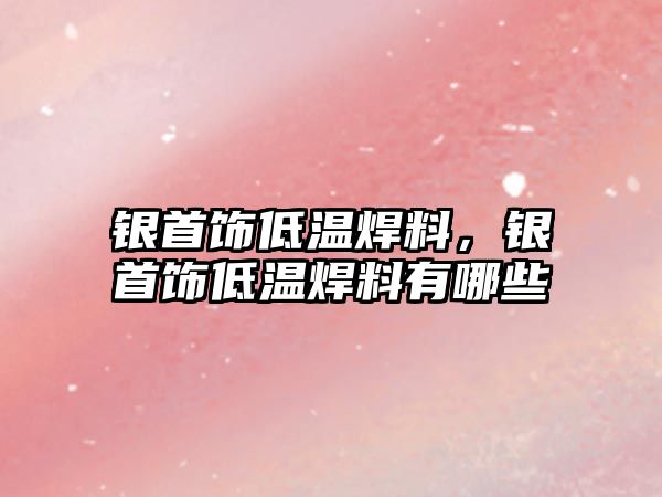 銀首飾低溫焊料，銀首飾低溫焊料有哪些