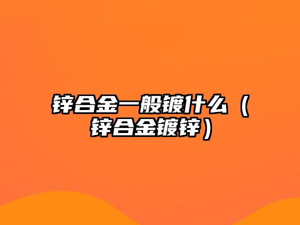 鋅合金一般鍍什么（鋅合金鍍鋅）