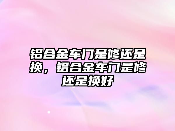 鋁合金車門是修還是換，鋁合金車門是修還是換好