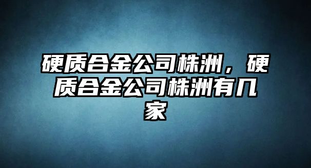 硬質合金公司株洲，硬質合金公司株洲有幾家